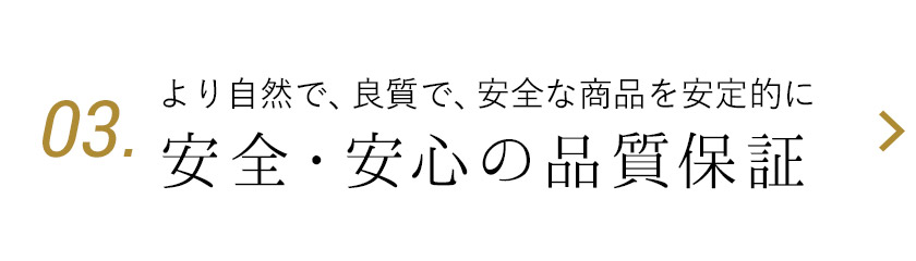 03.より自然で良質で安全な商品を安定的に 安全で・安心の品質保証