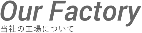 Our Factory 当社の工場について