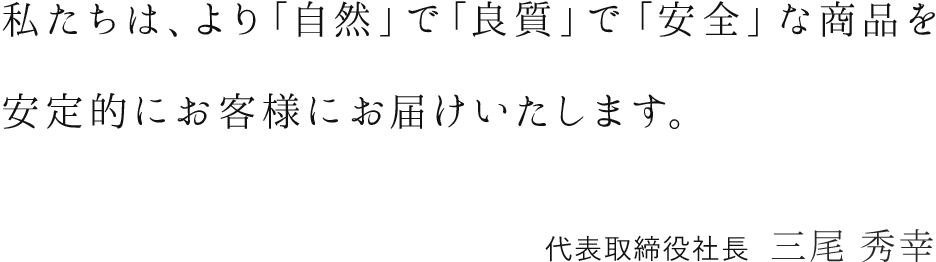 私たちは、より「自然」で「良質」で「安全」な商品を安定的にお客様にお届けいたします。 代表取締役社長 三尾 秀幸