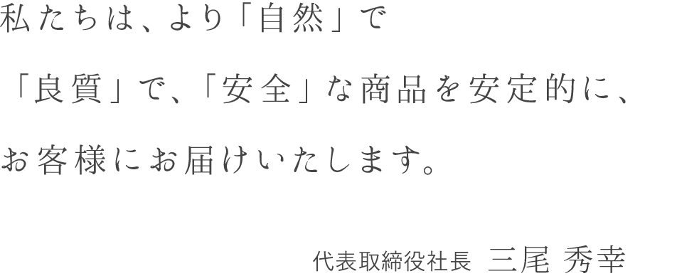 私たちは、より「自然」で「良質」で、「安全」な商品を安定的に、お客様にお届けいたします。 代表取締役社長 播野裕史