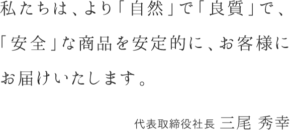 私たちは、より「自然」で「良質」で、「安全」な商品を安定的に、お客様にお届けいたします。 代表取締役社長 播野裕史