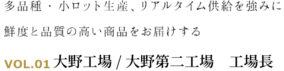 多品種・小ロット生産、リアルタイム供給を強みに鮮度と品質の高い商品をお届けする VOL.01 大野工場/工場長
