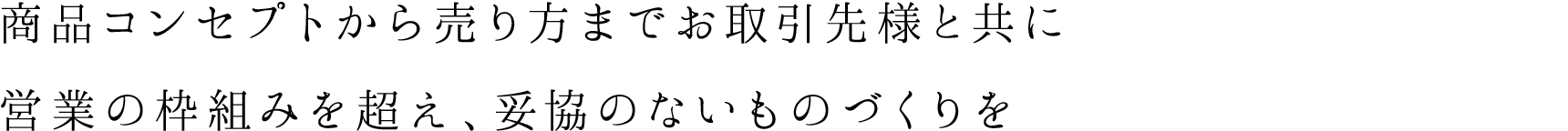 商品コンセプトから売り方までお取引先様と共に営業の枠組みを超え、妥協のないものづくりを