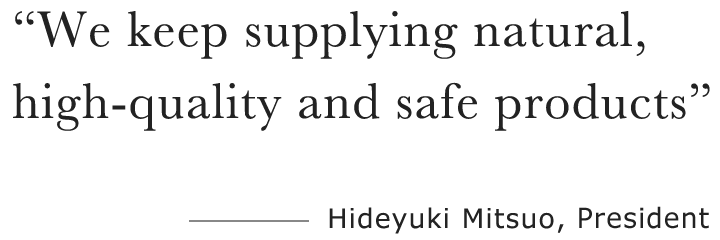 We keep supplying natural, high-quality and safe products―Hideyuki Mitsuo, President